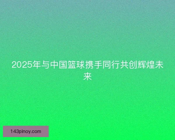 2025年与中国篮球携手同行共创辉煌未来 2025年与中国篮球携手同行共创辉煌未来