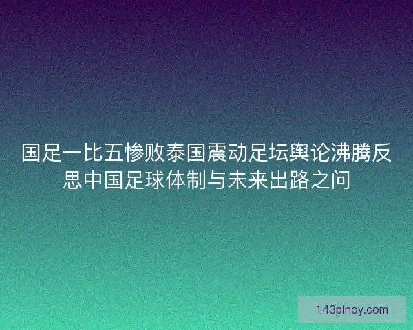 国足一比五惨败泰国震动足坛舆论沸腾反思中国足球体制与未来出路之问