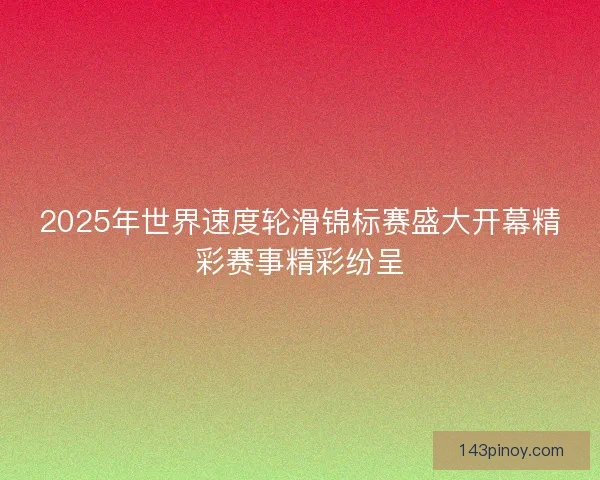 2025年世界速度轮滑锦标赛盛大开幕精彩赛事精彩纷呈