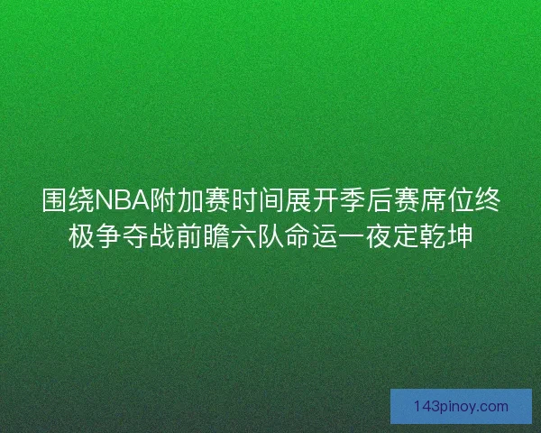 围绕NBA附加赛时间展开季后赛席位终极争夺战前瞻六队命运一夜定乾坤