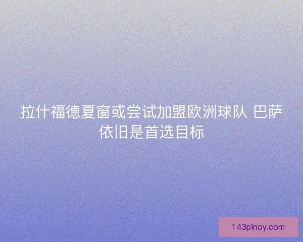 拉什福德夏窗或尝试加盟欧洲球队 巴萨依旧是首选目标