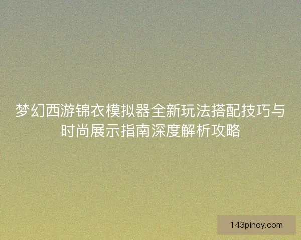梦幻西游锦衣模拟器全新玩法搭配技巧与时尚展示指南深度解析攻略