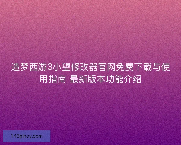造梦西游3小望修改器官网免费下载与使用指南 最新版本功能介绍