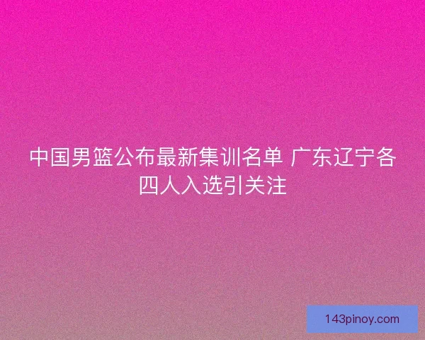 中国男篮公布最新集训名单 广东辽宁各四人入选引关注