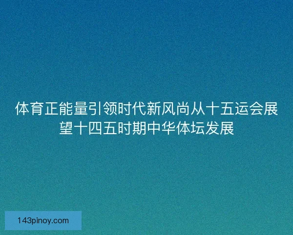 体育正能量引领时代新风尚从十五运会展望十四五时期中华体坛发展