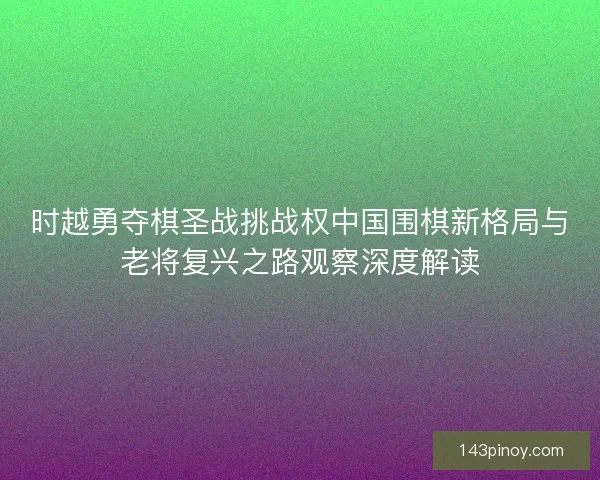时越勇夺棋圣战挑战权中国围棋新格局与老将复兴之路观察深度解读 时越勇夺棋圣战挑战权中国围棋新格局与老将复兴之路观察深度解读