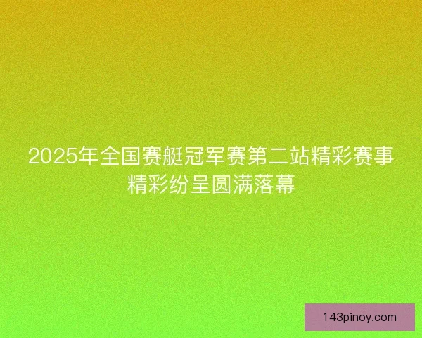 2025年全国赛艇冠军赛第二站精彩赛事精彩纷呈圆满落幕