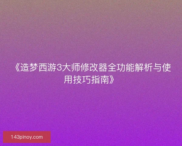 《造梦西游3大师修改器全功能解析与使用技巧指南》 《造梦西游3大师修改器全功能解析与使用技巧指南》