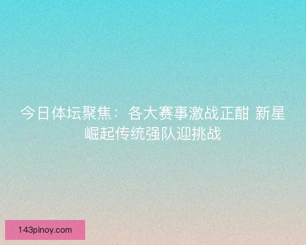 今日体坛聚焦:各大赛事激战正酣 新星崛起传统强队迎挑战 今日体坛聚焦:各大赛事激战正酣 新星崛起传统强队迎挑战