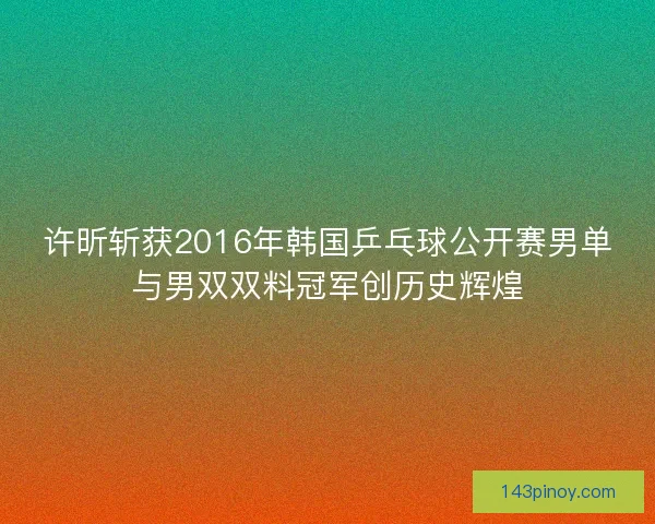 许昕斩获2016年韩国乒乓球公开赛男单与男双双料冠军创历史辉煌 许昕斩获2016年韩国乒乓球公开赛男单与男双双料冠军创历史辉煌