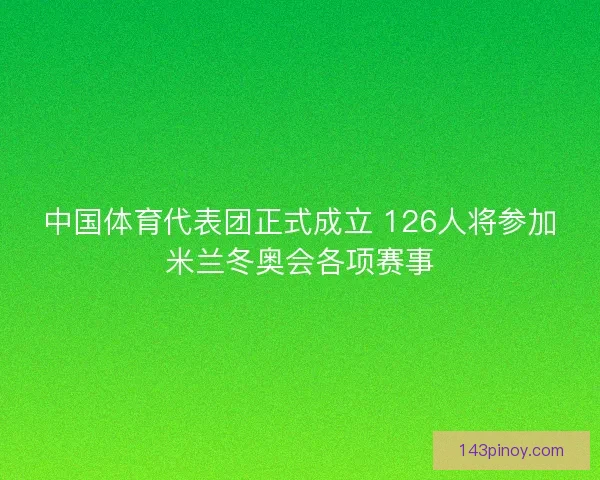 中国体育代表团正式成立 126人将参加米兰冬奥会各项赛事 中国体育代表团正式成立 126人将参加米兰冬奥会各项赛事