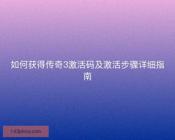 如何获得传奇3激活码及激活步骤详细指南