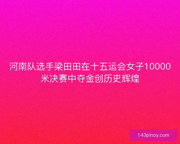 河南队选手梁田田在十五运会女子10000米决赛中夺金创历史辉煌 河南队选手梁田田在十五运会女子10000米决赛中夺金创历史辉煌