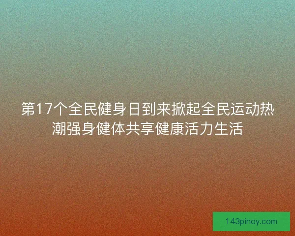 第17个全民健身日到来掀起全民运动热潮强身健体共享健康活力生活 第17个全民健身日到来掀起全民运动热潮强身健体共享健康活力生活