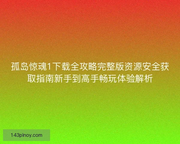 孤岛惊魂1下载全攻略完整版资源安全获取指南新手到高手畅玩体验解析 孤岛惊魂1下载全攻略完整版资源安全获取指南新手到高手畅玩体验解析