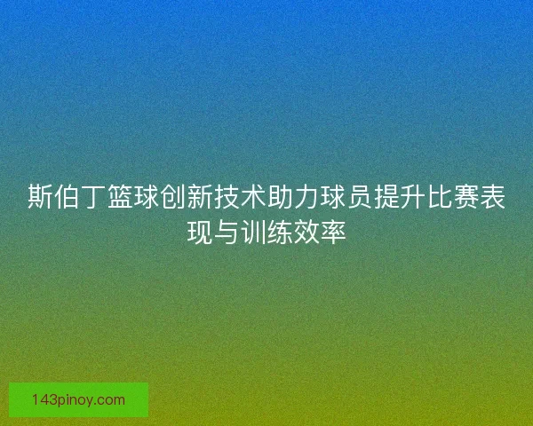 斯伯丁篮球创新技术助力球员提升比赛表现与训练效率