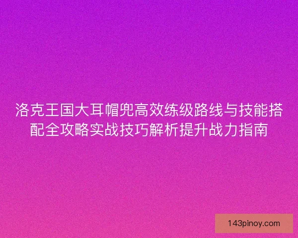 洛克王国大耳帽兜高效练级路线与技能搭配全攻略实战技巧解析提升战力指南 洛克王国大耳帽兜高效练级路线与技能搭配全攻略实战技巧解析提升战力指南