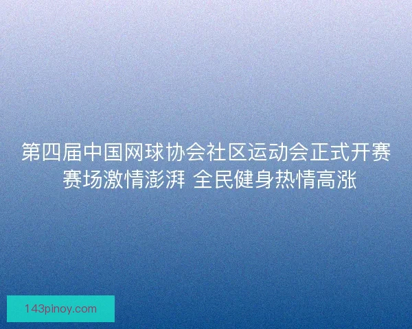 第四届中国网球协会社区运动会正式开赛 赛场激情澎湃 全民健身热情高涨