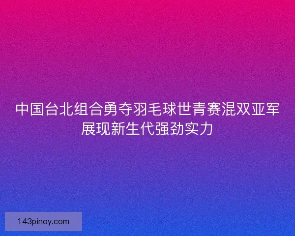 中国台北组合勇夺羽毛球世青赛混双亚军展现新生代强劲实力