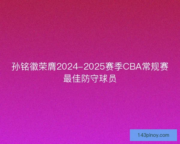 孙铭徽荣膺2024-2025赛季CBA常规赛最佳防守球员 孙铭徽荣膺2024-2025赛季CBA常规赛最佳防守球员