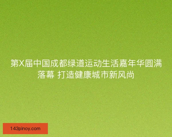 第X届中国成都绿道运动生活嘉年华圆满落幕 打造健康城市新风尚 第X届中国成都绿道运动生活嘉年华圆满落幕 打造健康城市新风尚