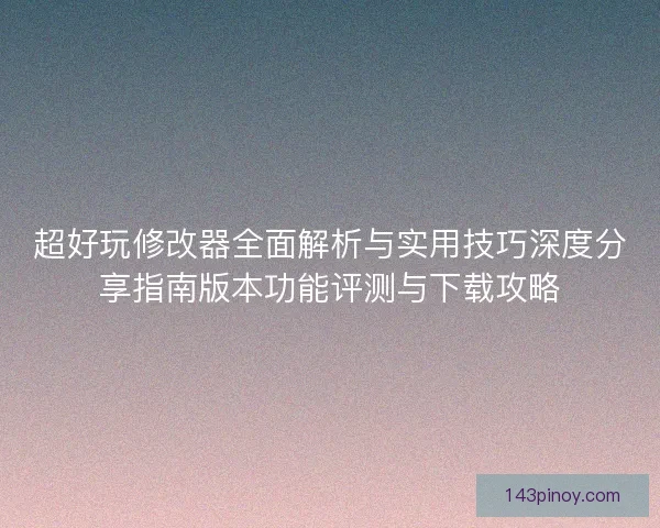 超好玩修改器全面解析与实用技巧深度分享指南版本功能评测与下载攻略
