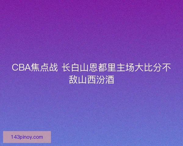 CBA焦点战 长白山恩都里主场大比分不敌山西汾酒