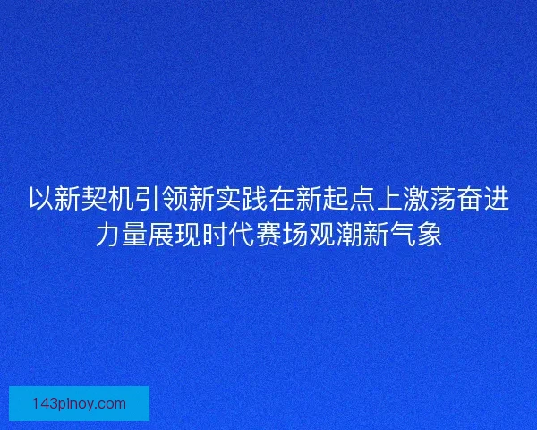 以新契机引领新实践在新起点上激荡奋进力量展现时代赛场观潮新气象