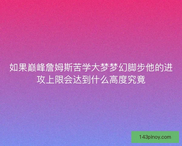 如果巅峰詹姆斯苦学大梦梦幻脚步他的进攻上限会达到什么高度究竟 如果巅峰詹姆斯苦学大梦梦幻脚步他的进攻上限会达到什么高度究竟