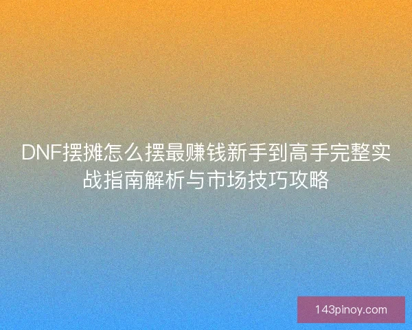 DNF摆摊怎么摆最赚钱新手到高手完整实战指南解析与市场技巧攻略