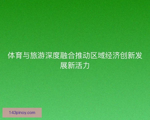 体育与旅游深度融合推动区域经济创新发展新活力 体育与旅游深度融合推动区域经济创新发展新活力