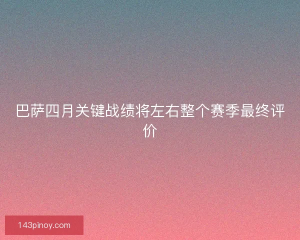 巴萨四月关键战绩将左右整个赛季最终评价 巴萨四月关键战绩将左右整个赛季最终评价