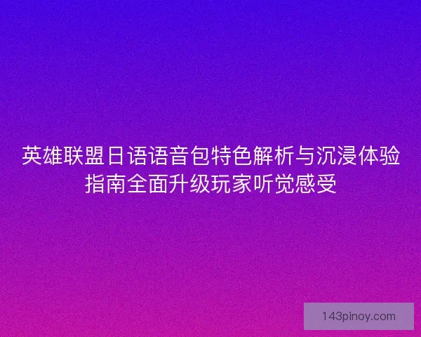 英雄联盟日语语音包特色解析与沉浸体验指南全面升级玩家听觉感受 英雄联盟日语语音包特色解析与沉浸体验指南全面升级玩家听觉感受
