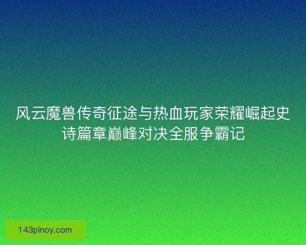 风云魔兽传奇征途与热血玩家荣耀崛起史诗篇章巅峰对决全服争霸记