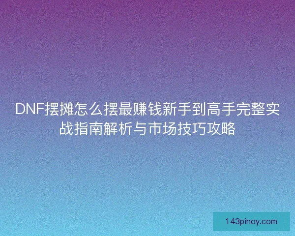 DNF摆摊怎么摆最赚钱新手到高手完整实战指南解析与市场技巧攻略 DNF摆摊怎么摆最赚钱新手到高手完整实战指南解析与市场技巧攻略