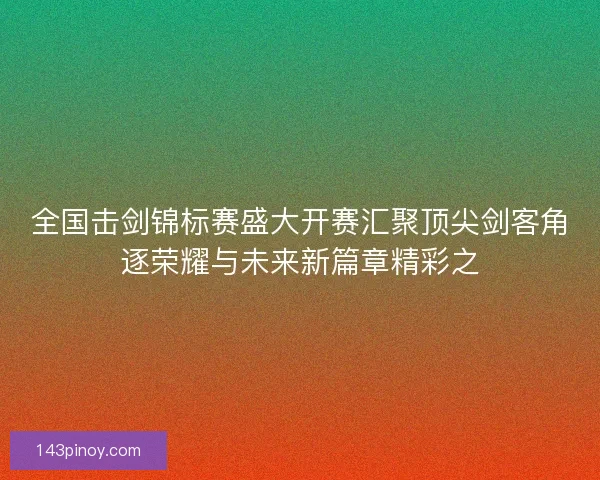 全国击剑锦标赛盛大开赛汇聚顶尖剑客角逐荣耀与未来新篇章精彩之 全国击剑锦标赛盛大开赛汇聚顶尖剑客角逐荣耀与未来新篇章精彩之