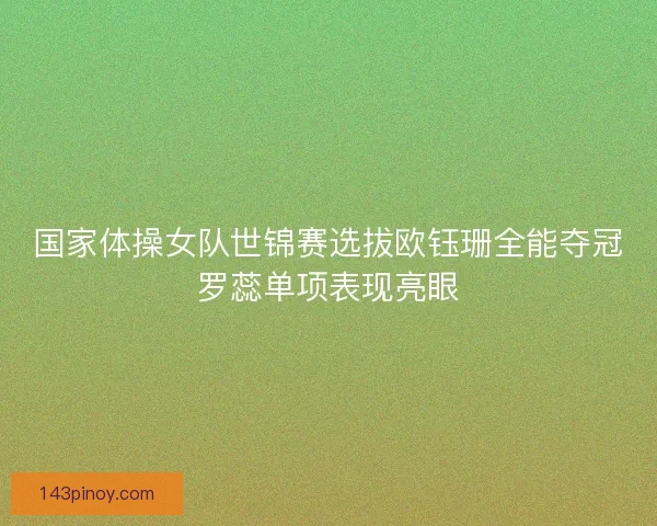 国家体操女队世锦赛选拔欧钰珊全能夺冠罗蕊单项表现亮眼 国家体操女队世锦赛选拔欧钰珊全能夺冠罗蕊单项表现亮眼