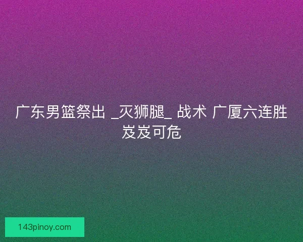 广东男篮祭出 _灭狮腿_ 战术 广厦六连胜岌岌可危
